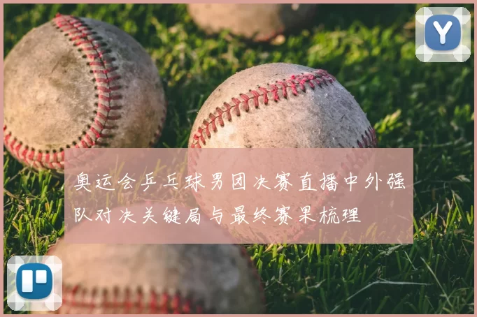 奥运会乒乓球男团决赛直播中外强队对决关键局与最终赛果梳理