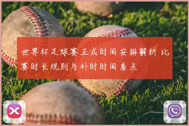 世界杯足球赛正式时间安排解析 比赛时长规则与补时时间看点
