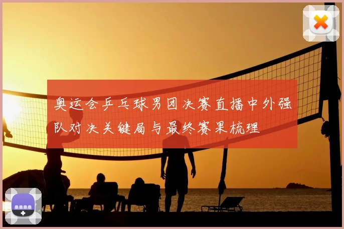 奥运会乒乓球男团决赛直播中外强队对决关键局与最终赛果梳理