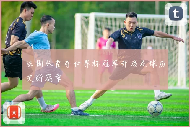 法国队首夺世界杯冠军开启足球历史新篇章