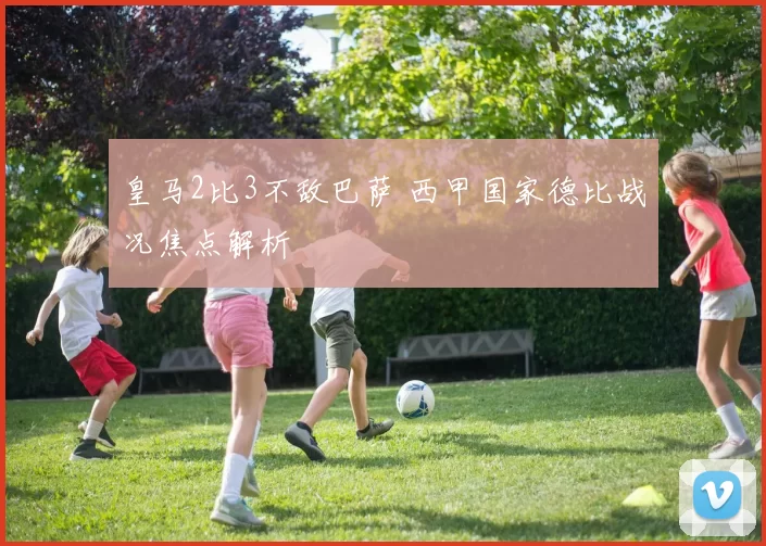 皇马2比3不敌巴萨 西甲国家德比战况焦点解析
