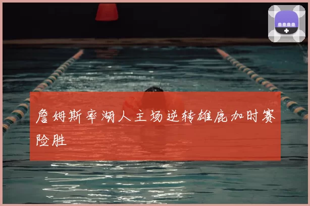 詹姆斯率湖人主场逆转雄鹿加时赛险胜