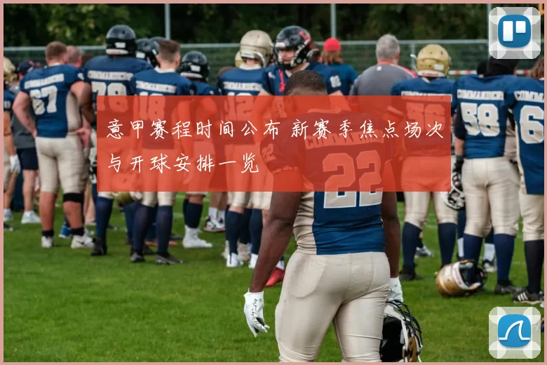 意甲赛程时间公布 新赛季焦点场次与开球安排一览