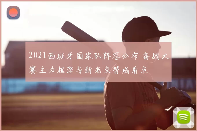 2021西班牙国家队阵容公布 备战大赛主力框架与新老交替成看点