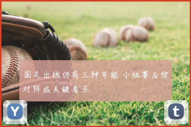 国足出线仍有三种可能 小组赛后续对阵成关键看点